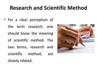 Research and Scientific Method
• For a clear perception of
the term research, one
should know the meaning
of scientific me...