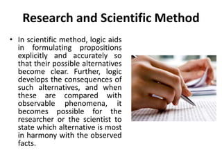 Research and Scientific Method
• In scientific method, logic aids
in formulating propositions
explicitly and accurately so...