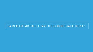 LA RÉALITÉ VIRTUELLE (VR), C’EST QUOI EXACTEMENT ?
 