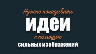 Нужно показывать
идеис помощью
сильных изображений
 