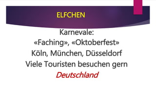 ELFCHEN
Karnevalе:
«Faching», «Oktoberfest»
Köln, München, Düsseldorf
Viele Touristen besuchen gern
Deutschland
 