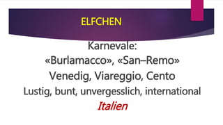ELFCHEN
Karnevalе:
«Burlamacco», «San–Remo»
Venedig, Viareggio, Cento
Lustig, bunt, unvergesslich, international
Italien
 