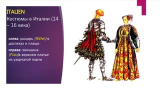 ITALIEN
Костюмы в Италии (14
– 16 века)
слева: рыцарь (Ritter) в
доспехах и плаще
справа: женщина
(Frau)в верхнем платье
из узорчатой парчи
 