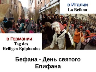 Бефана - День святого
Епифана
в Германиив Германии
TagTag ddeses
Heiligen EpiphaniusHeiligen Epiphanius
в Италиив Италии
La BefanaLa Befana
 