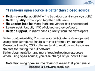 11 reasons open source is better than closed source
● Better security, auditiablity (no trap doors and more eye balls)
● B...