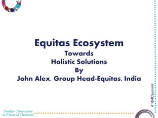 3/29/2016 1
#18MCSummit
Equitas Ecosystem
Towards
Holistic Solutions
By
John Alex, Group Head-Equitas, India
 