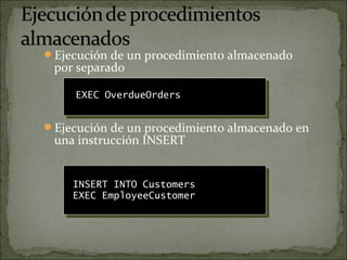Ejecución de un procedimiento almacenado
por separado
Ejecución de un procedimiento almacenado en
una instrucción INSERT
EXEC OverdueOrders
INSERT INTO Customers
EXEC EmployeeCustomer
 
