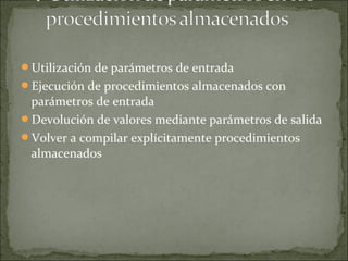 Utilización de parámetros de entrada
Ejecución de procedimientos almacenados con
parámetros de entrada
Devolución de valores mediante parámetros de salida
Volver a compilar explícitamente procedimientos
almacenados
 