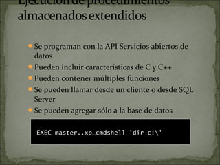 Se programan con la API Servicios abiertos de
datos
Pueden incluir características de C y C++
Pueden contener múltiples funciones
Se pueden llamar desde un cliente o desde SQL
Server
Se pueden agregar sólo a la base de datos
master
EXEC master..xp_cmdshell 'dir c:'
 
