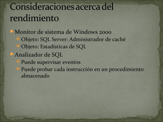 Monitor de sistema de Windows 2000
Objeto: SQL Server: Administrador de caché
Objeto: Estadísticas de SQL
Analizador de SQL
Puede supervisar eventos
Puede probar cada instrucción en un procedimiento
almacenado
 