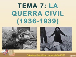 TEMA 7: LA
QUERRA CIVIL
(1936-1939)
Realizado por: Noemí Moyay Luz MaríaCañas, 2ºBCT.
 