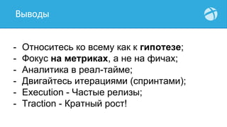 Не боимся что-то сломать!
- Относитесь ко всему как к гипотезе;
- Фокус на метриках, а не на фичах;
- Аналитика в реал-тайме;
- Двигайтесь итерациями (спринтами);
- Execution - Частые релизы;
- Traction - Кратный рост!
Выводы
 