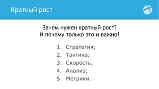 Кратный рост
1. Стратегия;
2. Тактика;
3. Скорость;
4. Анализ;
5. Метрики.
Зачем нужен кратный рост?
И почему только это и важно!
 