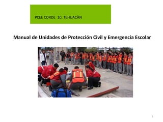 Manual de Unidades de Protección Civil y Emergencia Escolar
1
PCEE CORDE 10, TEHUACÀN
 