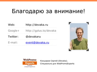 Благодарю за внимание!
Web: http://devaka.ru
Google+ http://gplus.to/devaka
Twitter: @devakaru
E-mail: event@devaka.ru
Кокшаров Сергей (Devaka).
Специально для WebPromoExperts
 