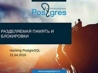 www.postgrespro.ru
РАЗДЕЛЯЕМАЯ ПАМЯТЬ И
БЛОКИРОВКИ
Hacking PostgreSQL
21.04.2016
 