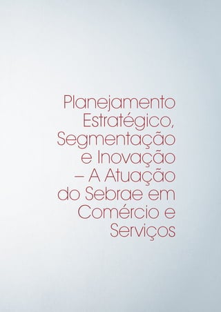 Planejamento
Estratégico,
Segmentação
e Inovação
– A Atuação
do Sebrae em
Comércio e
Serviços
 