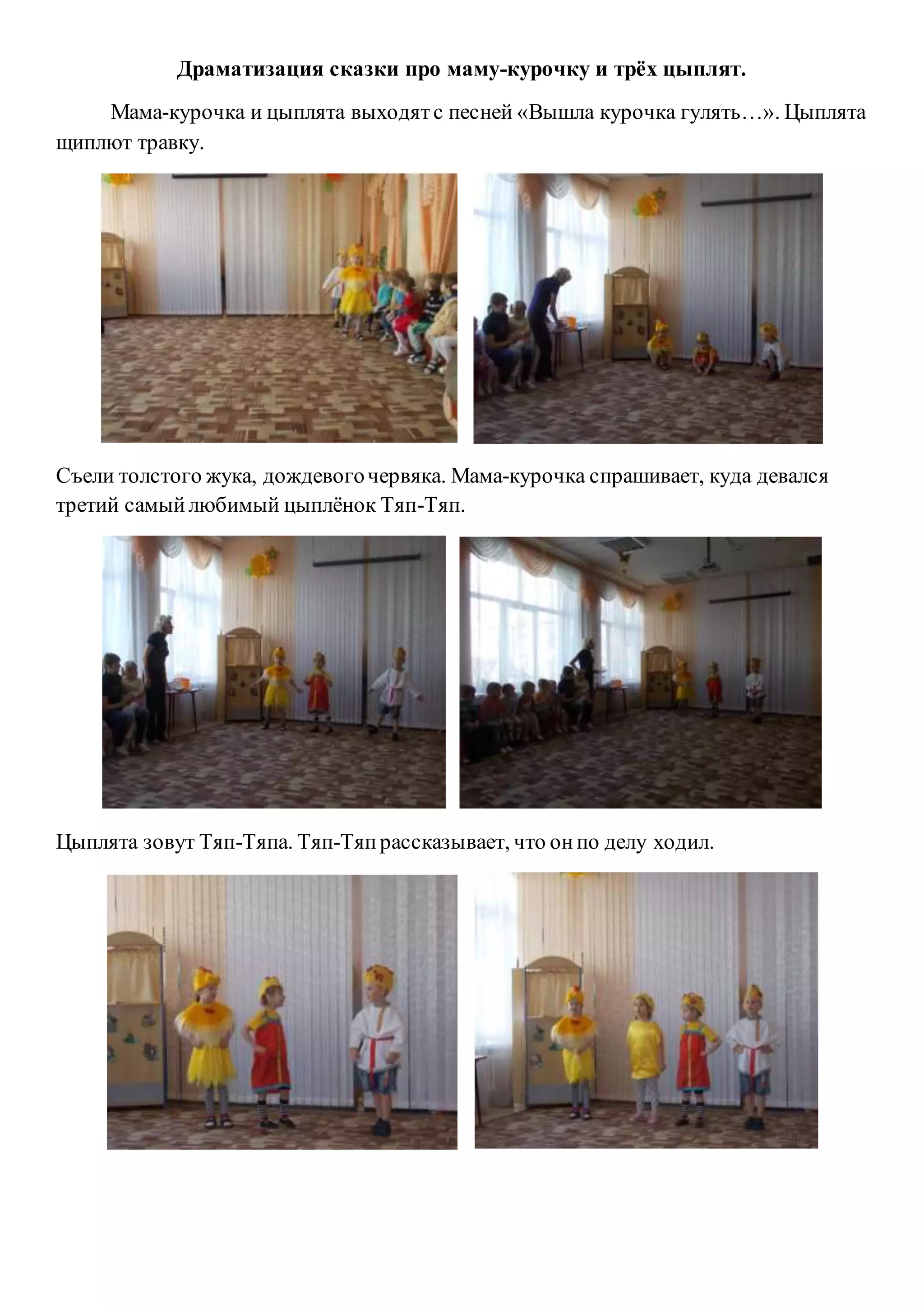 Драматизация сказки про маму-курочку и трёх цыплят.
Мама-курочка и цыплята выходятс песней «Вышла курочка гулять…». Цыплята
щиплют травку.
Съели толстого жука, дождевогочервяка. Мама-курочка спрашивает, куда девался
третий самыйлюбимый цыплёнок Тяп-Тяп.
Цыплята зовут Тяп-Тяпа. Тяп-Тяпрассказывает, что онпо делу ходил.
 
