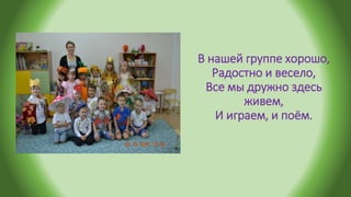 В нашей группе хорошо,
Радостно и весело,
Все мы дружно здесь
живем,
И играем, и поём.