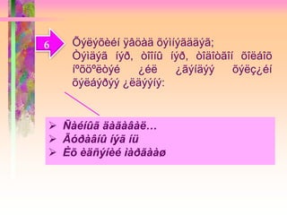 6 Õýëýõèéí ÿâöàä õýìíýãääýã;
Òýìäýã íýð, òîîíû íýð, òîäîòãîí õîëáîõ
íºõöºëòýé ¿éë ¿ãýíäýý õýëç¿éí
õýëáýðýý ¿ëäýýíý:
 Ñàéíûã äàãàâàë…
 Ãóðàâíû íýã íü
 Èõ èäñýíèé ìàðãààø
 