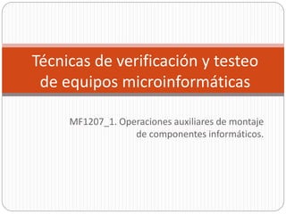 MF1207_1. Operaciones auxiliares de montaje
de componentes informáticos.
Técnicas de verificación y testeo
de equipos microinformáticas
 
