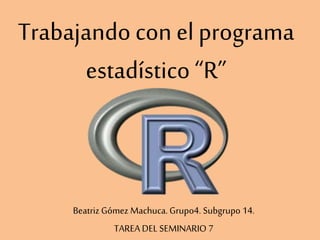 Trabajando con el programa
estadístico “R”
Beatriz Gómez Machuca.Grupo4. Subgrupo 14.
TAREA DEL SEMINARIO 7
 