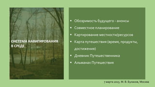  Обозримость будущего - анонсы
 Совместное планирование
 Картирование местности/ресурсов
 Карта путешествия (время, продукты,
достижения)
 Дневник Путешественника
 Альманах Путешествия
7 марта 2015. М. В. Буланов, Москва
СИСТЕМА НАВИГИРОВАНИЯ
В СРЕДЕ
 