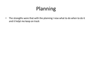 Planning
• The strangths were that with the planning I new what to do when to do it
and it helpt me keep on track
 