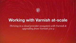 Thriving in a cloud provider ecosystem with Varnish & 
upgrading from Varnish 3 to 4
Working with Varnish at-scale
 