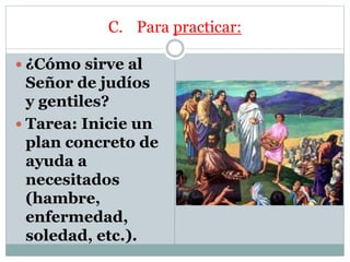C. Para practicar:
 ¿Cómo sirve al
Señor de judíos
y gentiles?
 Tarea: Inicie un
plan concreto de
ayuda a
necesitados
(hambre,
enfermedad,
soledad, etc.).
 