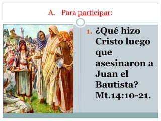 A. Para participar:
1. ¿Qué hizo
Cristo luego
que
asesinaron a
Juan el
Bautista?
Mt.14:10-21.
 