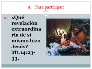 A. Para participar:
2. ¿Qué
revelación
extraordina
ria de sí
mismo hizo
Jesús?
Mt.14:23-
33.
 