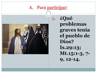 A. Para participar:
3. ¿Qué
problemas
graves tenía
el pueblo de
Dios?
Is.29:13;
Mt.15:1-3, 7-
9, 12-14.
 