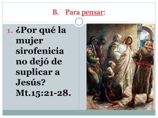 B. Para pensar:
1. ¿Por qué la
mujer
sirofenicia
no dejó de
suplicar a
Jesús?
Mt.15:21-28.
 