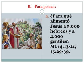 B. Para pensar:
2. ¿Para qué
alimentó
Jesús a 5.000
hebreos y a
4.000
gentiles?
Mt.14:13-21;
15:29-39.
 