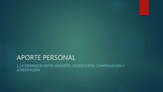 APORTE PERSONAL
1.1.4 DIFERENCIA ENTRE MEDICIÓN, CALIFICACIÓN, COMPENSACIÓN Y
ACREDITACIÓN
 