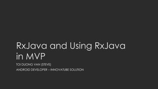 RxJava and Using RxJava
in MVP
TOI DUONG VAN (STEVE)
ANDROID DEVELOPER – INNOVATUBE SOLUTION
 