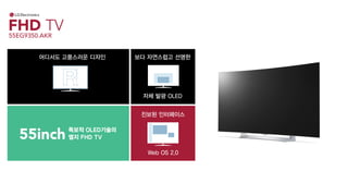 FHD TV
55inch
55EG9350.AKR
독보적 OLED기술의
엘지 FHD TV
자체 발광 OLED
보다 자연스럽고 선명한어디서도 고풍스러운 디자인
Web OS 2.0
진보된 인터페이스
 