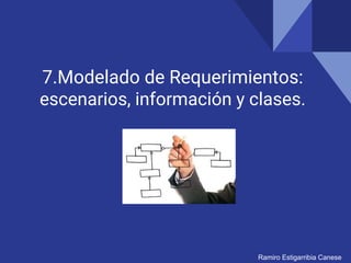 7.Modelado de Requerimientos:
escenarios, información y clases.
Ramiro Estigarribia Canese
 