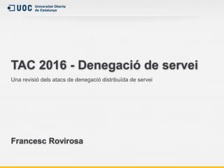 TAC 2016 - Denegació de servei
Una revisió dels atacs de denegació distribuïda de servei
Francesc Rovirosa
 