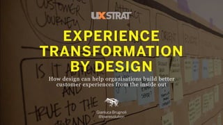 EXPERIENCE
TRANSFORMATION
BY DESIGN
How design can help organisations build better
customer experiences from the inside out
Gianluca Brugnoli
@lowresolution 1
 