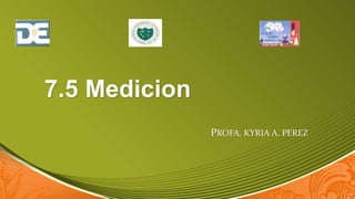 7.5 Medicion
PROFA. KYRIA A. PEREZ
 