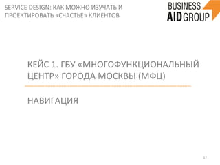 SERVICE	
  DESIGN:	
  КАК	
  МОЖНО	
  ИЗУЧАТЬ	
  И	
  
ПРОЕКТИРОВАТЬ	
  «СЧАСТЬЕ»	
  КЛИЕНТОВ	
  
17	
  
КЕЙС	
  1.	
  ГБУ	
  «МНОГОФУНКЦИОНАЛЬНЫЙ	
  
ЦЕНТР»	
  ГОРОДА	
  МОСКВЫ	
  (МФЦ)	
  
НАВИГАЦИЯ	
  
 