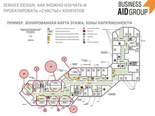 SERVICE	
  DESIGN:	
  КАК	
  МОЖНО	
  ИЗУЧАТЬ	
  И	
  
ПРОЕКТИРОВАТЬ	
  «СЧАСТЬЕ»	
  КЛИЕНТОВ	
  
19	
  
ПРИМЕР.	
  ЗОНИРОВАННАЯ	
  КАРТА	
  ЭТАЖА.	
  ЗОНЫ	
  НАПРЯЖЕННОСТИ	
  
 
