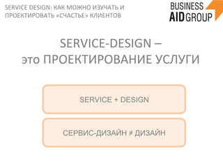 SERVICE	
  DESIGN:	
  КАК	
  МОЖНО	
  ИЗУЧАТЬ	
  И	
  
ПРОЕКТИРОВАТЬ	
  «СЧАСТЬЕ»	
  КЛИЕНТОВ	
  
SERVICE-­‐DESIGN	
  –	
  	
  
это	
  ПРОЕКТИРОВАНИЕ	
  УСЛУГИ	
  
SERVICE + DESIGN
СЕРВИС-ДИЗАЙН ≠ ДИЗАЙН
 