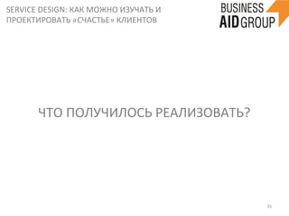 SERVICE	
  DESIGN:	
  КАК	
  МОЖНО	
  ИЗУЧАТЬ	
  И	
  
ПРОЕКТИРОВАТЬ	
  «СЧАСТЬЕ»	
  КЛИЕНТОВ	
  
35	
  
ЧТО	
  ПОЛУЧИЛОСЬ	
  РЕАЛИЗОВАТЬ?	
  
 