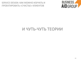 SERVICE	
  DESIGN:	
  КАК	
  МОЖНО	
  ИЗУЧАТЬ	
  И	
  
ПРОЕКТИРОВАТЬ	
  «СЧАСТЬЕ»	
  КЛИЕНТОВ	
  
44	
  
И	
  ЧУТЬ-­‐ЧУТЬ	
  ТЕОРИИ	
  
 