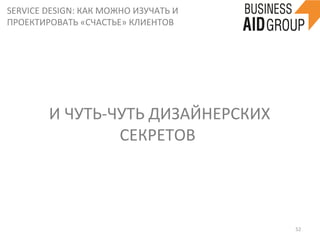 SERVICE	
  DESIGN:	
  КАК	
  МОЖНО	
  ИЗУЧАТЬ	
  И	
  
ПРОЕКТИРОВАТЬ	
  «СЧАСТЬЕ»	
  КЛИЕНТОВ	
  
52	
  
	
  И	
  ЧУТЬ-­‐ЧУТЬ	
  ДИЗАЙНЕРСКИХ	
  
СЕКРЕТОВ	
  
 