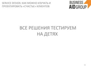 SERVICE	
  DESIGN:	
  КАК	
  МОЖНО	
  ИЗУЧАТЬ	
  И	
  
ПРОЕКТИРОВАТЬ	
  «СЧАСТЬЕ»	
  КЛИЕНТОВ	
  
54	
  
	
  ВСЕ	
  РЕШЕНИЯ	
  ТЕСТИРУЕМ	
  
НА	
  ДЕТЯХ	
  
 