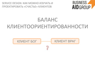 SERVICE	
  DESIGN:	
  КАК	
  МОЖНО	
  ИЗУЧАТЬ	
  И	
  
ПРОЕКТИРОВАТЬ	
  «СЧАСТЬЕ»	
  КЛИЕНТОВ	
  
БАЛАНС	
  
КЛИЕНТООРИЕНТИРОВАННОСТИ	
  
КЛИЕНТ БОГ КЛИЕНТ ВРАГ
 